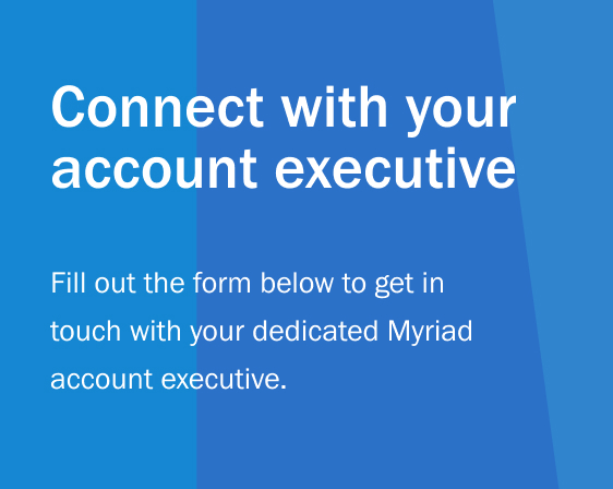Connect with your Account executive. Fill out the form below to get in touch with your dedicated myriad account executive.